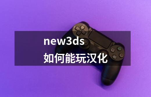 new3ds如何能玩汉化-第1张-游戏资讯-龙启科技