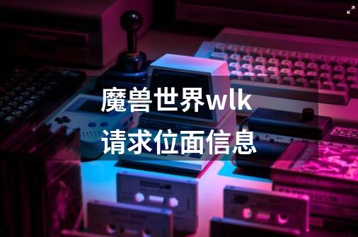 魔兽世界wlk请求位面信息-第1张-游戏资讯-龙启科技