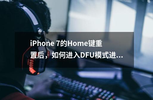 iPhone 7的Home键重置后，如何进入DFU模式进行恢复-第1张-游戏资讯-龙启科技