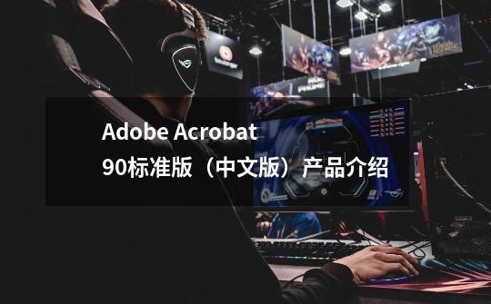 Adobe Acrobat 9.0标准版（中文版）产品介绍-第1张-游戏资讯-龙启科技