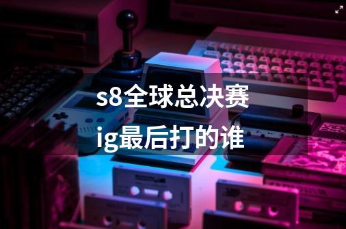 s8全球总决赛ig最后打的谁-第1张-游戏资讯-龙启科技