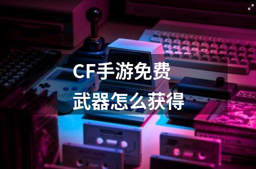 CF手游免费武器怎么获得-第1张-游戏资讯-龙启科技