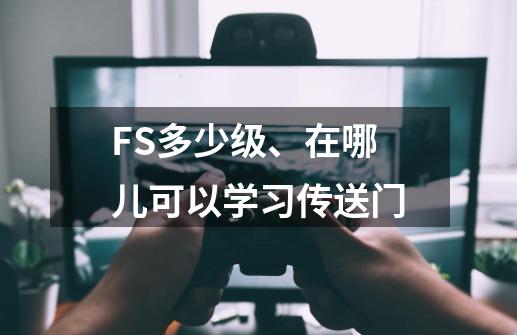 FS多少级、在哪儿可以学习传送门-第1张-游戏资讯-龙启科技