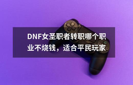 DNF女圣职者转职哪个职业不烧钱，适合平民玩家-第1张-游戏资讯-龙启科技