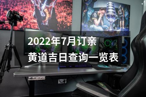 2022年7月订亲黄道吉日查询一览表-第1张-游戏资讯-龙启科技