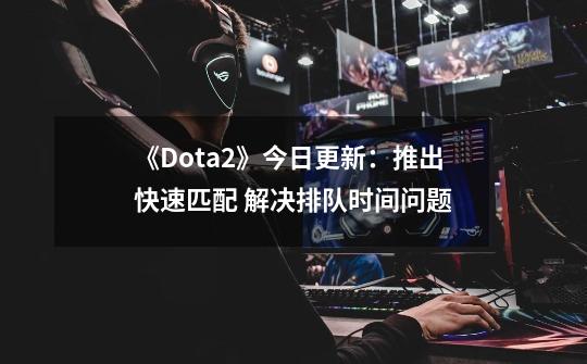 《Dota2》今日更新：推出快速匹配 解决排队时间问题-第1张-游戏资讯-龙启科技