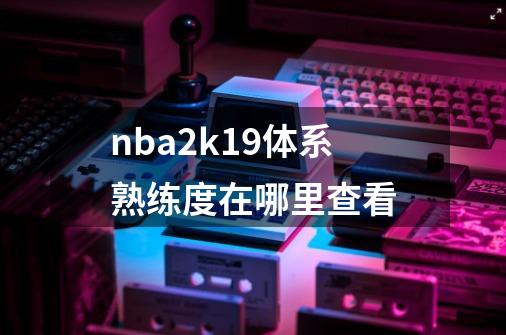 nba2k19体系熟练度在哪里查看-第1张-游戏资讯-龙启科技