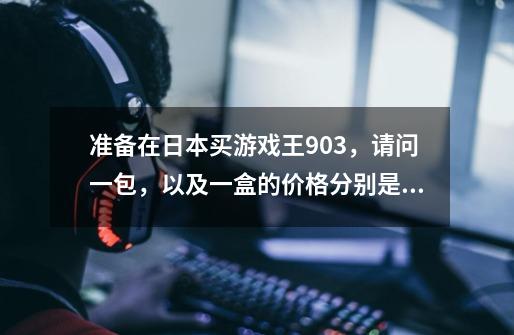 准备在日本买游戏王903，请问一包，以及一盒的价格分别是多少-第1张-游戏资讯-龙启科技