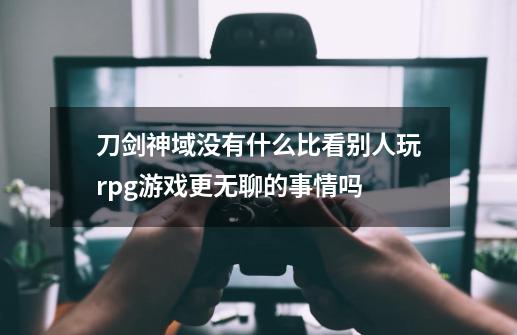 刀剑神域没有什么比看别人玩rpg游戏更无聊的事情吗-第1张-游戏资讯-龙启科技