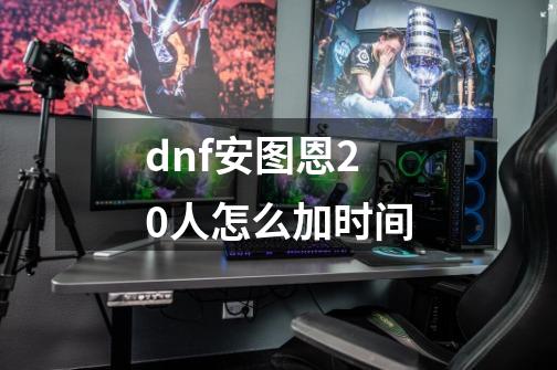 dnf安图恩20人怎么加时间-第1张-游戏资讯-龙启科技