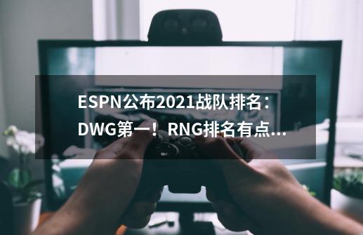 ESPN公布2021战队排名：DWG第一！RNG排名有点离谱-第1张-游戏资讯-龙启科技