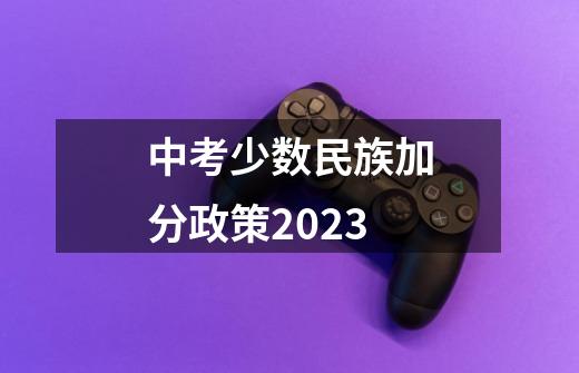 中考少数民族加分政策2023-第1张-游戏资讯-龙启科技