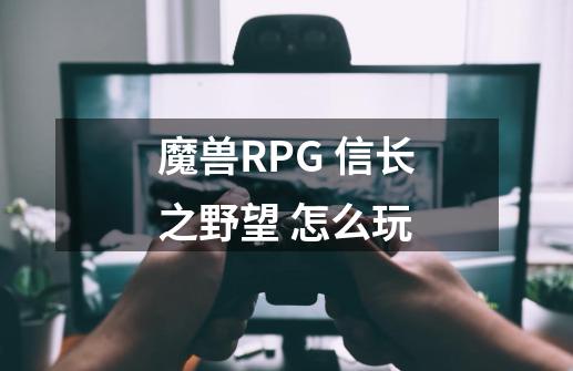 魔兽RPG 信长之野望 怎么玩-第1张-游戏资讯-龙启科技