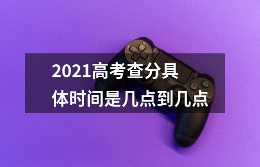 2021高考查分具体时间是几点到几点-第1张-游戏资讯-龙启科技