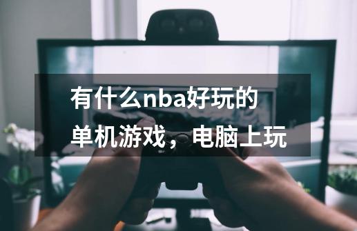 有什么nba好玩的单机游戏，电脑上玩-第1张-游戏资讯-龙启科技