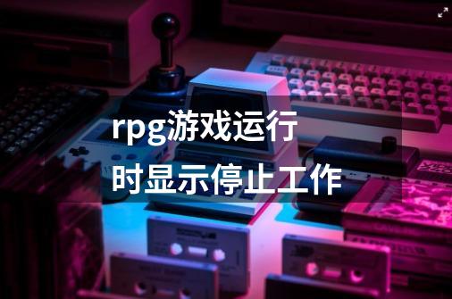 rpg游戏运行时显示停止工作-第1张-游戏资讯-龙启科技