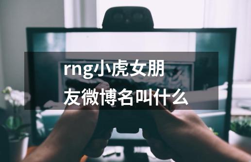 rng小虎女朋友微博名叫什么-第1张-游戏资讯-龙启科技