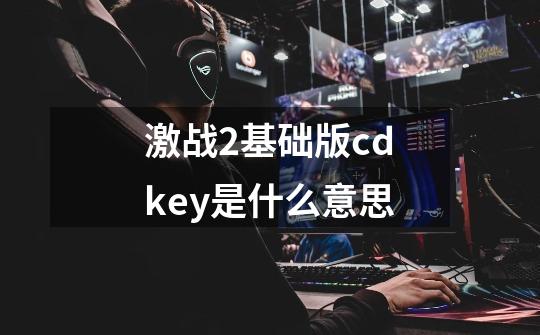 激战2基础版cdkey是什么意思-第1张-游戏资讯-龙启科技