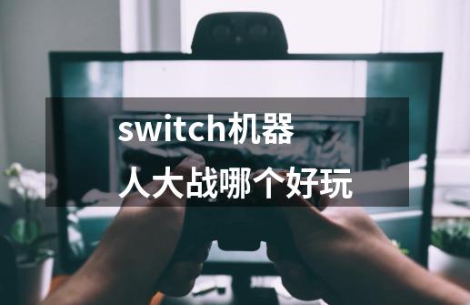 switch机器人大战哪个好玩-第1张-游戏资讯-龙启科技