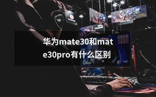 华为mate30和mate30pro有什么区别-第1张-游戏资讯-龙启科技