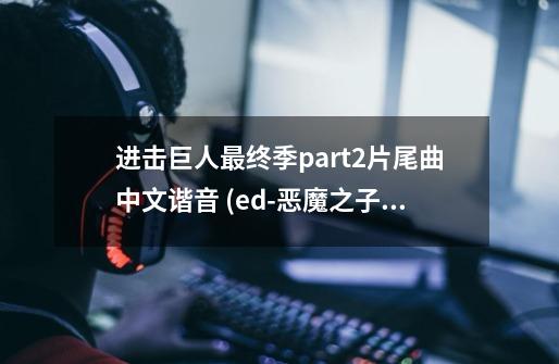 进击巨人最终季part2片尾曲中文谐音 (ed-恶魔之子)-第1张-游戏资讯-龙启科技