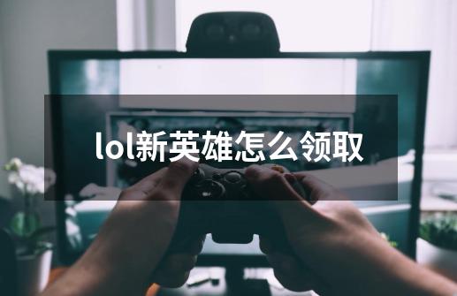 lol新英雄怎么领取-第1张-游戏资讯-龙启科技