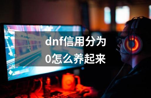 dnf信用分为0怎么养起来-第1张-游戏资讯-龙启科技