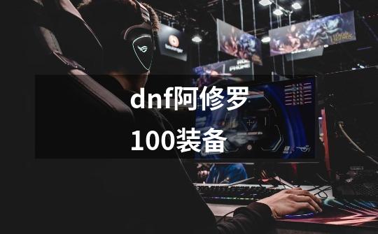 dnf阿修罗100装备-第1张-游戏资讯-龙启科技