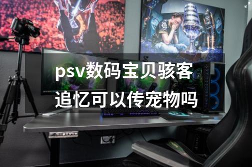 psv数码宝贝骇客追忆可以传宠物吗-第1张-游戏资讯-龙启科技