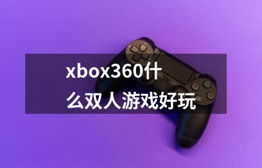 xbox360什么双人游戏好玩-第1张-游戏资讯-龙启科技