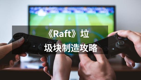 《Raft》垃圾块制造攻略-第1张-游戏资讯-龙启科技