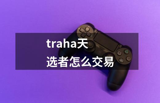 traha天选者怎么交易-第1张-游戏资讯-龙启科技