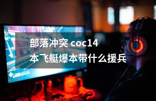 部落冲突 coc14本飞艇爆本带什么援兵-第1张-游戏资讯-龙启科技