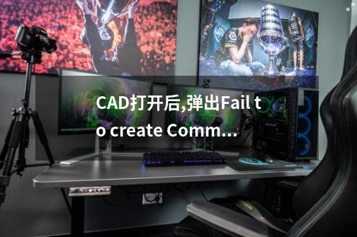 CAD打开后,弹出Fail to create CommCntrClientSink object!请问怎么解决-第1张-游戏资讯-龙启科技