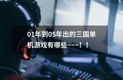 01年到05年出的三国单机游戏有哪些~~~！！-第1张-游戏资讯-龙启科技