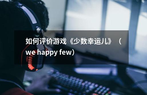 如何评价游戏《少数幸运儿》（we happy few）-第1张-游戏资讯-龙启科技