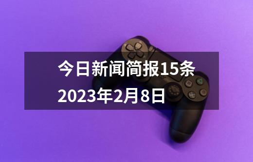 今日新闻简报15条2023年2月8日-第1张-游戏资讯-龙启科技