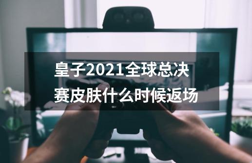 皇子2021全球总决赛皮肤什么时候返场-第1张-游戏资讯-龙启科技