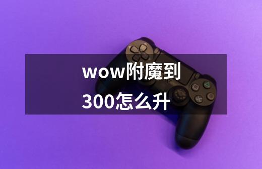 wow附魔到300怎么升-第1张-游戏资讯-龙启科技