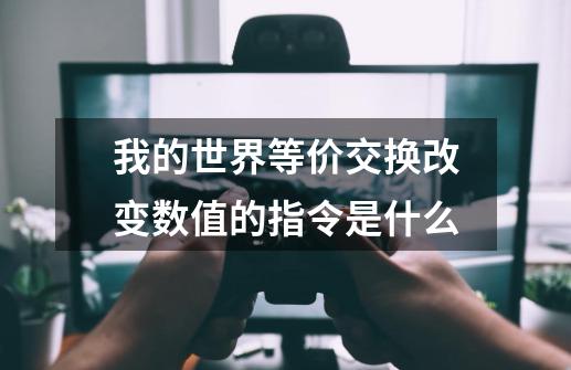 我的世界等价交换改变数值的指令是什么-第1张-游戏资讯-龙启科技