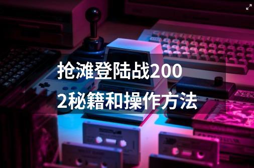 抢滩登陆战2002秘籍和操作方法-第1张-游戏资讯-龙启科技