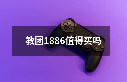 教团1886值得买吗-第1张-游戏资讯-龙启科技