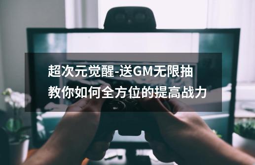 超次元觉醒-送GM无限抽教你如何全方位的提高战力-第1张-游戏资讯-龙启科技