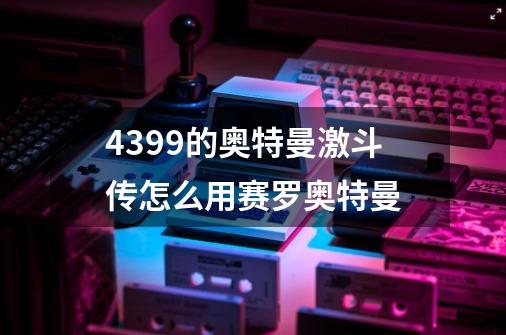 4399的奥特曼激斗传怎么用赛罗奥特曼-第1张-游戏资讯-龙启科技