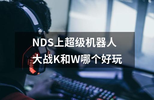 NDS上超级机器人大战K和W哪个好玩-第1张-游戏资讯-龙启科技