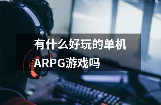 有什么好玩的单机ARPG游戏吗-第1张-游戏资讯-龙启科技