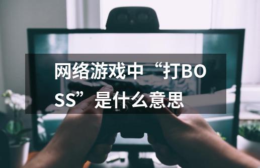 网络游戏中“打BOSS”是什么意思-第1张-游戏资讯-龙启科技