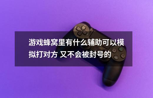 游戏蜂窝里有什么辅助可以模拟打对方 又不会被封号的-第1张-游戏资讯-龙启科技