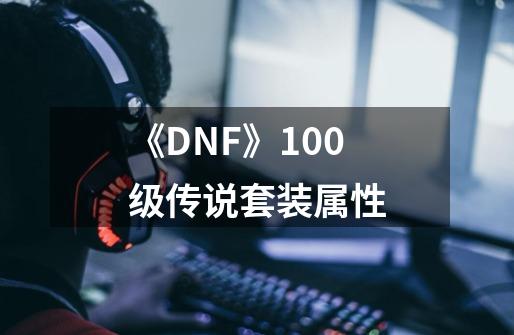 《DNF》100级传说套装属性-第1张-游戏资讯-龙启科技