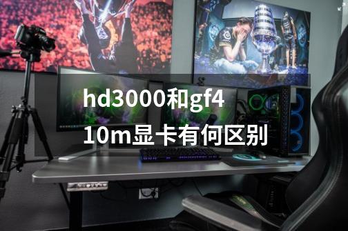 hd3000和gf410m显卡有何区别-第1张-游戏资讯-龙启科技